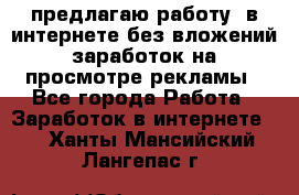 предлагаю работу  в интернете без вложений,заработок на просмотре рекламы - Все города Работа » Заработок в интернете   . Ханты-Мансийский,Лангепас г.